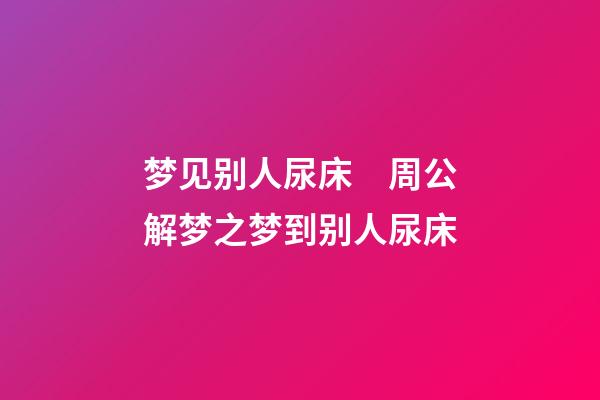 梦见别人尿床　周公解梦之梦到别人尿床